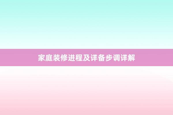 家庭装修进程及详备步调详解
