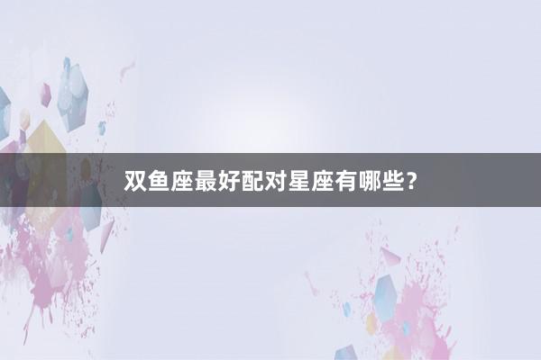 双鱼座最好配对星座有哪些？