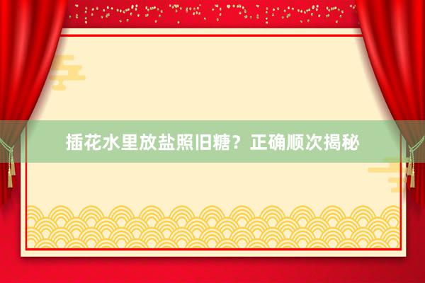 插花水里放盐照旧糖?正确顺次揭秘